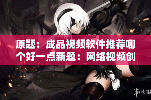 原题：成品视频软件推荐哪个好一点新题：网络视频创作必备软件推荐