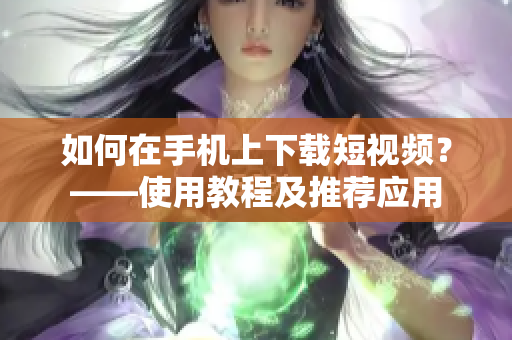 如何在手机上下载短视频？——使用教程及推荐应用