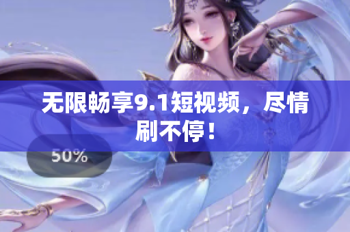 无限畅享9.1短视频，尽情刷不停！