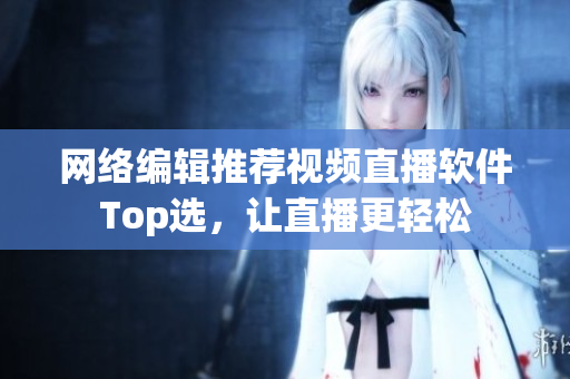 网络编辑推荐视频直播软件Top选，让直播更轻松