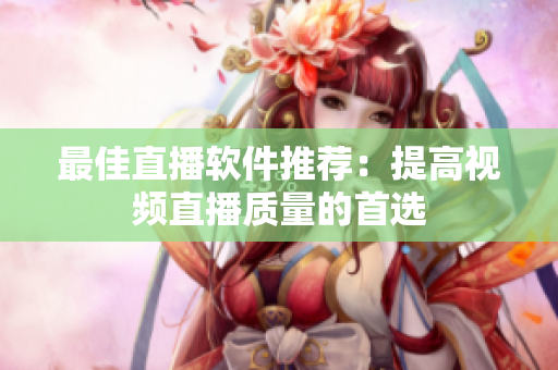 最佳直播软件推荐：提高视频直播质量的首选