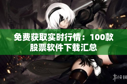 免费获取实时行情：100款股票软件下载汇总