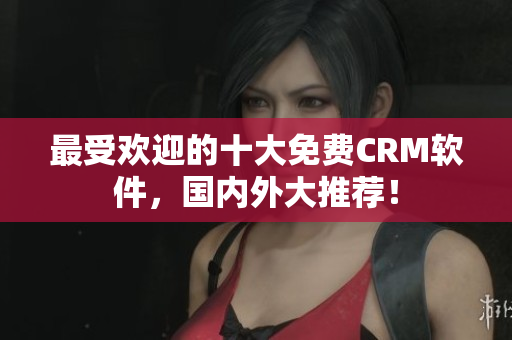 最受欢迎的十大免费CRM软件，国内外大推荐！