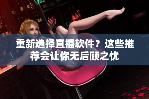 重新选择直播软件？这些推荐会让你无后顾之忧