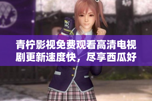 青柠影视免费观看高清电视剧更新速度快，尽享西瓜好看剧！