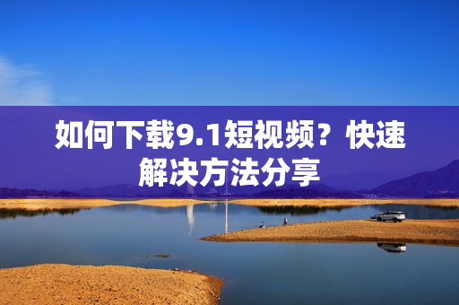 如何下载9.1短视频？快速解决方法分享