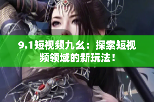 9.1短视频九幺：探索短视频领域的新玩法！
