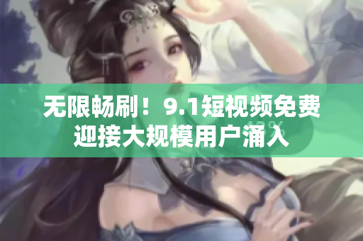 无限畅刷！9.1短视频免费迎接大规模用户涌入