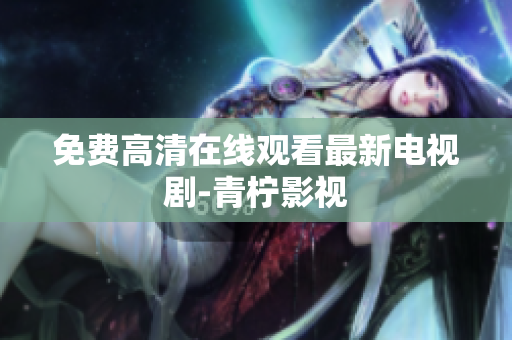 免费高清在线观看最新电视剧-青柠影视