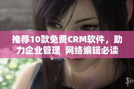 推荐10款免费CRM软件，助力企业管理  网络编辑必读