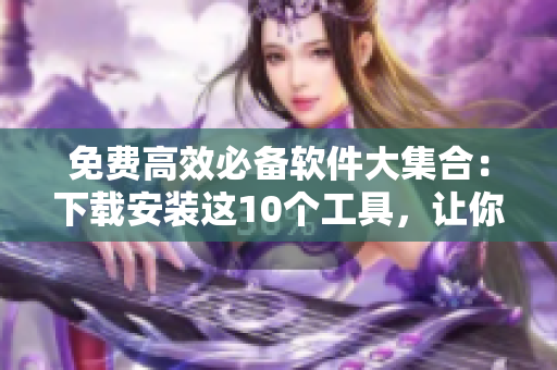 免费高效必备软件大集合：下载安装这10个工具，让你事半功倍！