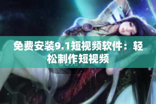 免费安装9.1短视频软件：轻松制作短视频