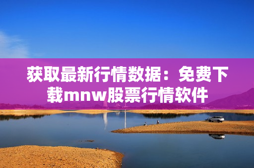 获取最新行情数据：免费下载mnw股票行情软件