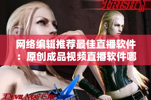 网络编辑推荐最佳直播软件：原创成品视频直播软件哪个更胜一筹？