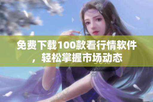免费下载100款看行情软件，轻松掌握市场动态