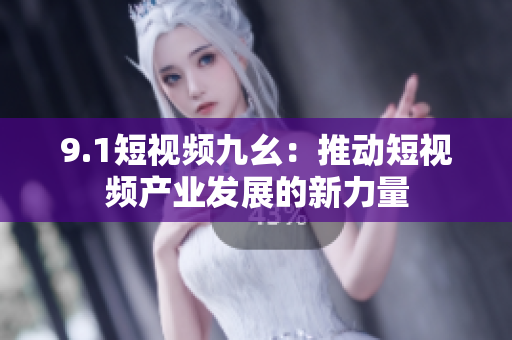9.1短视频九幺：推动短视频产业发展的新力量