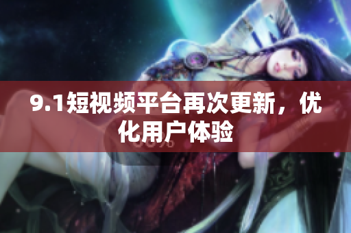 9.1短视频平台再次更新，优化用户体验