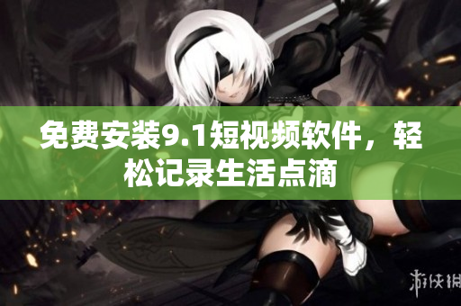 免费安装9.1短视频软件，轻松记录生活点滴