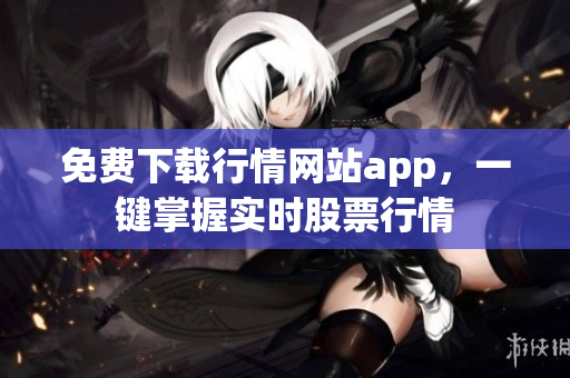 免费下载行情网站app，一键掌握实时股票行情