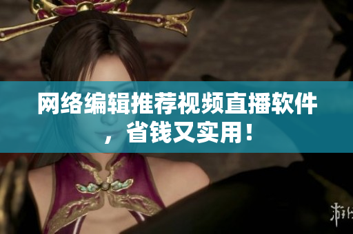 网络编辑推荐视频直播软件，省钱又实用！