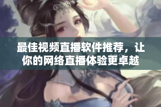 最佳视频直播软件推荐，让你的网络直播体验更卓越