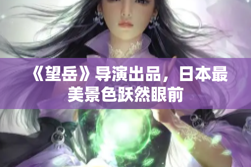 《望岳》导演出品，日本最美景色跃然眼前