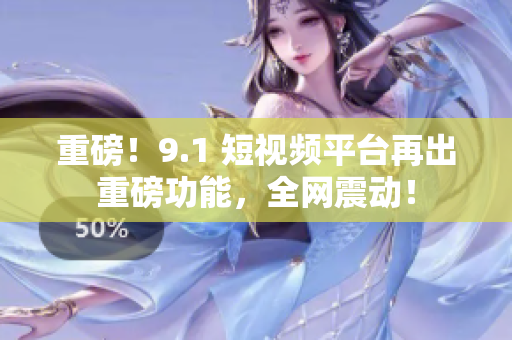 重磅！9.1 短视频平台再出重磅功能，全网震动！