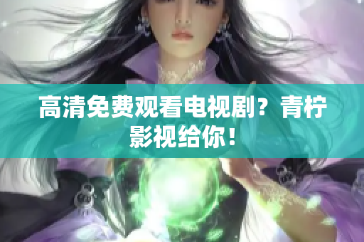 高清免费观看电视剧？青柠影视给你！