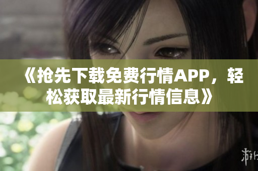 《抢先下载免费行情APP，轻松获取最新行情信息》