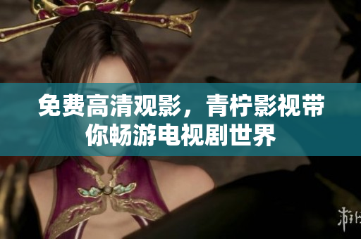 免费高清观影，青柠影视带你畅游电视剧世界