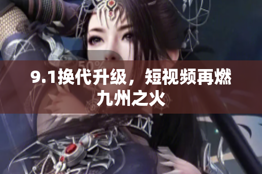 9.1换代升级，短视频再燃九州之火