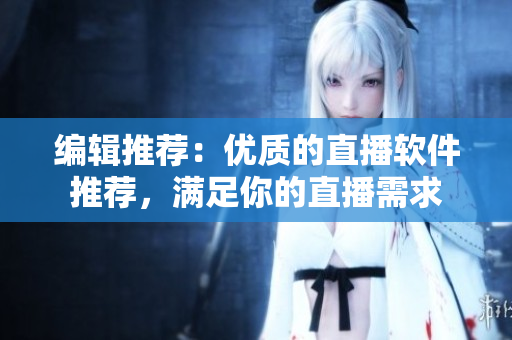 编辑推荐：优质的直播软件推荐，满足你的直播需求