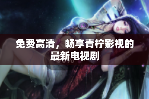 免费高清，畅享青柠影视的最新电视剧