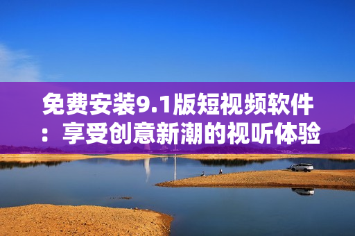 免费安装9.1版短视频软件：享受创意新潮的视听体验！