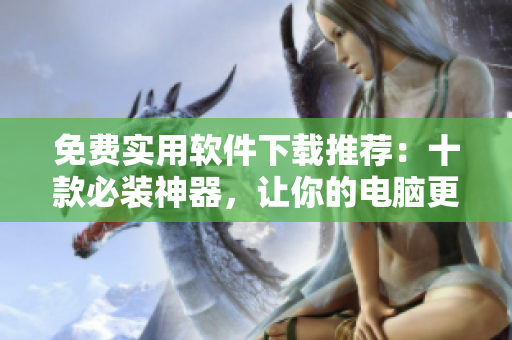 免费实用软件下载推荐：十款必装神器，让你的电脑更好用！