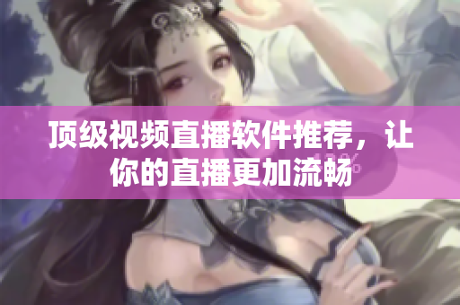 顶级视频直播软件推荐，让你的直播更加流畅
