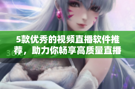 5款优秀的视频直播软件推荐，助力你畅享高质量直播体验