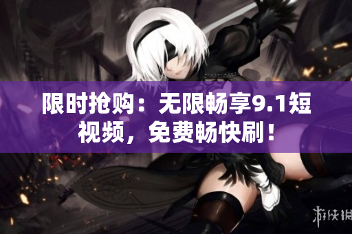 限时抢购：无限畅享9.1短视频，免费畅快刷！