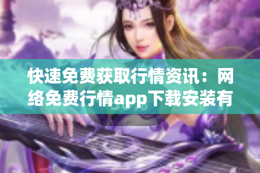 快速免费获取行情资讯：网络免费行情app下载安装有助于投资理财