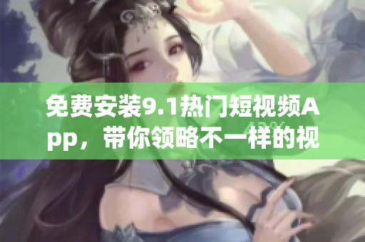 免费安装9.1热门短视频App，带你领略不一样的视觉享受！