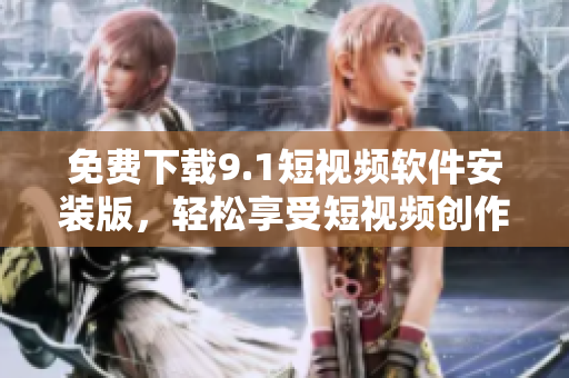 免费下载9.1短视频软件安装版，轻松享受短视频创作