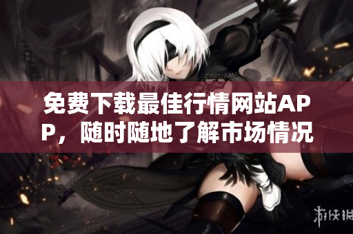 免费下载最佳行情网站APP，随时随地了解市场情况