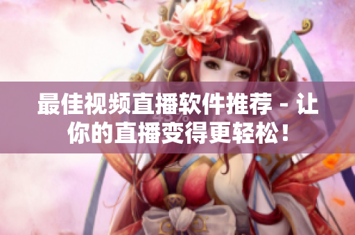最佳视频直播软件推荐 - 让你的直播变得更轻松！