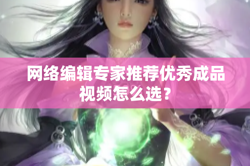 网络编辑专家推荐优秀成品视频怎么选？