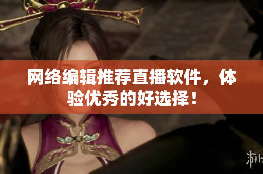 网络编辑推荐直播软件，体验优秀的好选择！