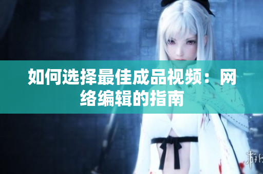 如何选择最佳成品视频：网络编辑的指南