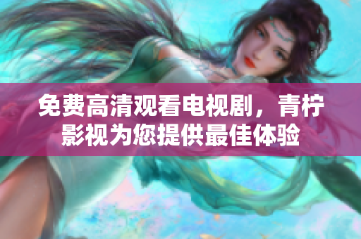 免费高清观看电视剧，青柠影视为您提供最佳体验