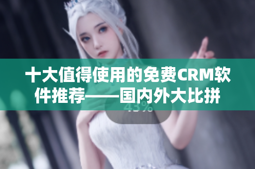 十大值得使用的免费CRM软件推荐——国内外大比拼