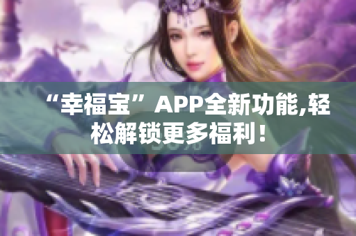 “幸福宝”APP全新功能,轻松解锁更多福利！