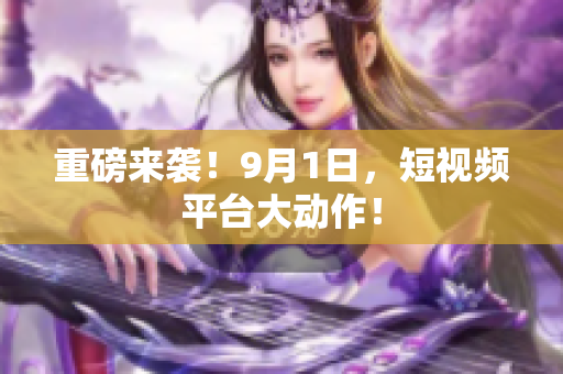 重磅来袭！9月1日，短视频平台大动作！